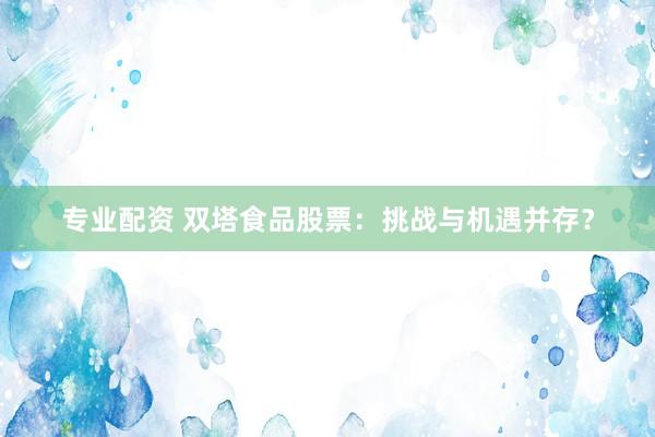 专业配资 双塔食品股票：挑战与机遇并存？