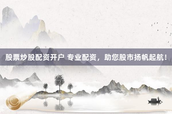 股票炒股配资开户 专业配资，助您股市扬帆起航！