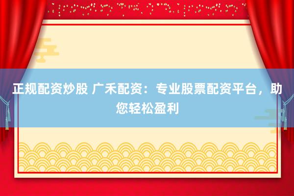 正规配资炒股 广禾配资：专业股票配资平台，助您轻松盈利