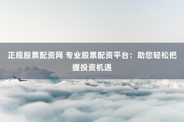 正规股票配资网 专业股票配资平台：助您轻松把握投资机遇