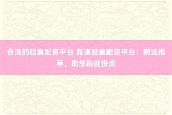 合法的股票配资平台 靠谱股票配资平台：精选推荐，助您稳健投资