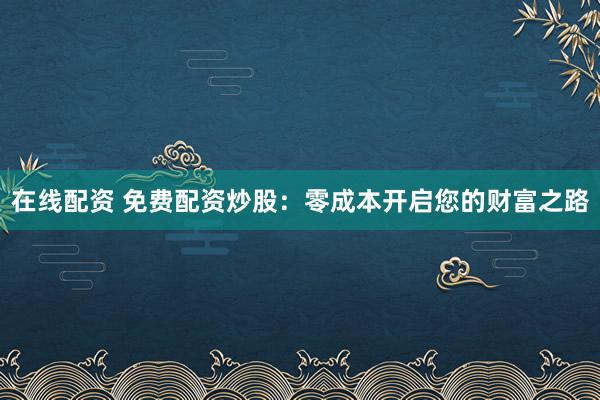 在线配资 免费配资炒股：零成本开启您的财富之路