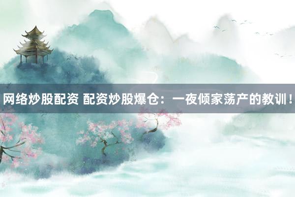 网络炒股配资 配资炒股爆仓：一夜倾家荡产的教训！