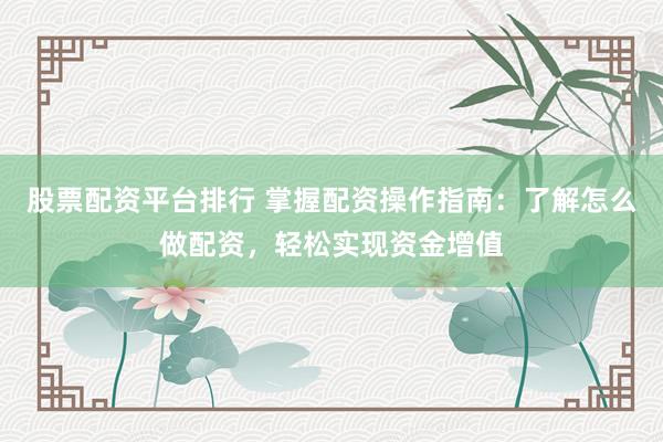 股票配资平台排行 掌握配资操作指南：了解怎么做配资，轻松实现资金增值