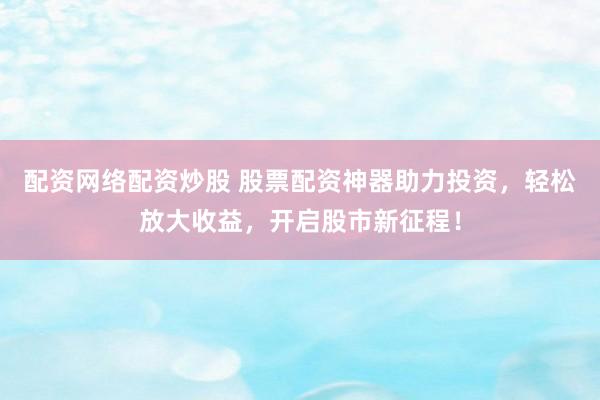 配资网络配资炒股 股票配资神器助力投资，轻松放大收益，开启股市新征程！