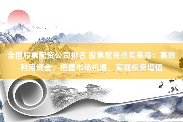 全国股票配资公司排名 股票配资点买策略：高效利用资金，把握市场机遇，实现投资增值