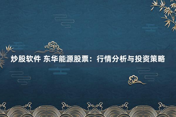 炒股软件 东华能源股票：行情分析与投资策略