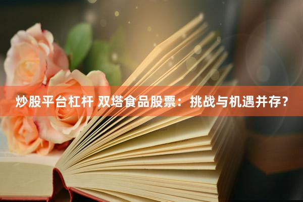 炒股平台杠杆 双塔食品股票：挑战与机遇并存？