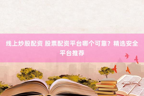 线上炒股配资 股票配资平台哪个可靠？精选安全平台推荐
