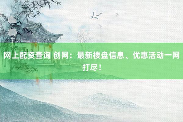 网上配资查询 创网：最新楼盘信息、优惠活动一网打尽！