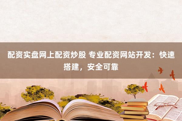 配资实盘网上配资炒股 专业配资网站开发：快速搭建，安全可靠
