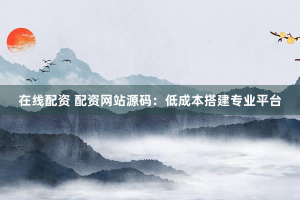 在线配资 配资网站源码：低成本搭建专业平台