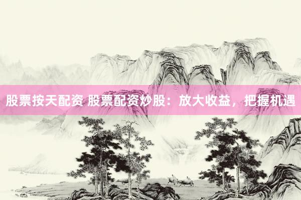 股票按天配资 股票配资炒股:放大收益,把握机遇