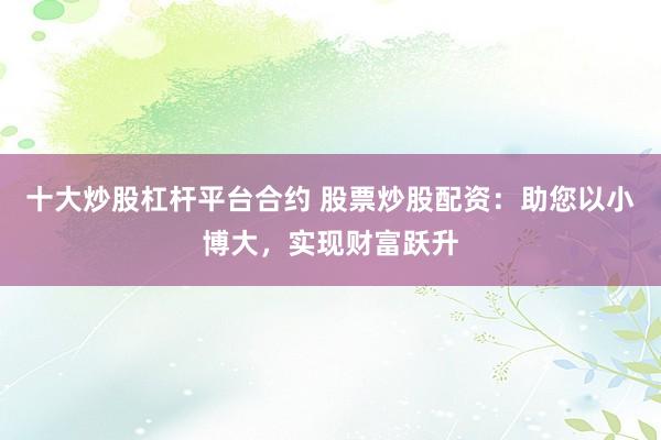 十大炒股杠杆平台合约 股票炒股配资：助您以小博大，实现财富跃升