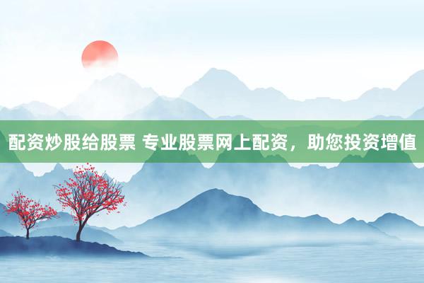 配资炒股给股票 专业股票网上配资，助您投资增值