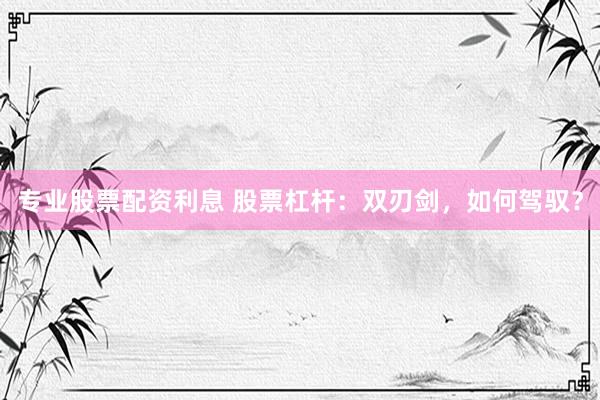 专业股票配资利息 股票杠杆：双刃剑，如何驾驭？