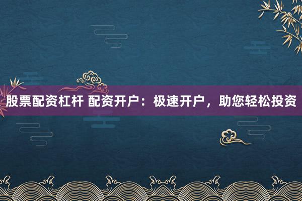 股票配资杠杆 配资开户：极速开户，助您轻松投资