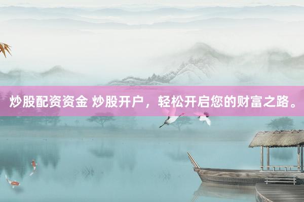 炒股配资资金 炒股开户，轻松开启您的财富之路。
