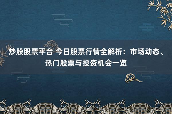 炒股股票平台 今日股票行情全解析：市场动态、热门股票与投资机会一览