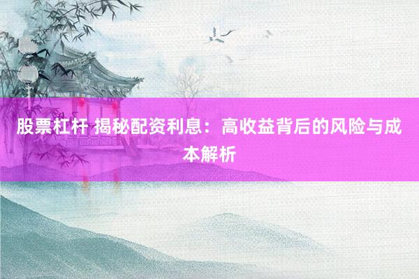 股票杠杆 揭秘配资利息：高收益背后的风险与成本解析