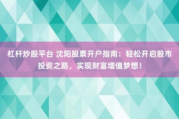 杠杆炒股平台 沈阳股票开户指南:轻松开启股市投资之路,实现财富增值梦想!