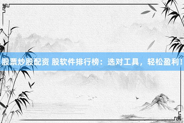 股票炒股配资 股软件排行榜：选对工具，轻松盈利！