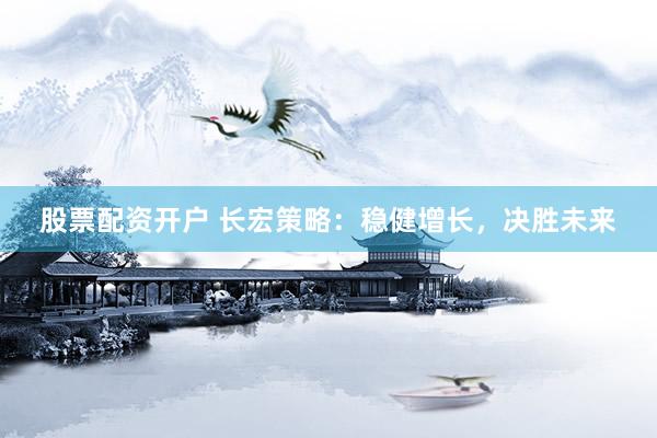 股票配资开户 长宏策略：稳健增长，决胜未来