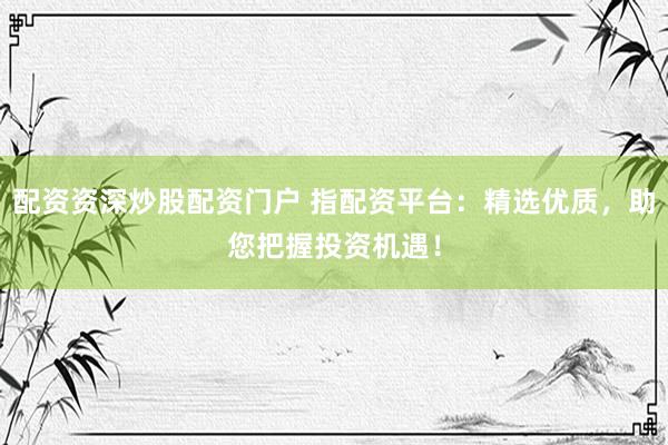 配资资深炒股配资门户 指配资平台：精选优质，助您把握投资机遇！