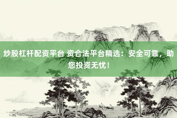 炒股杠杆配资平台 资合法平台精选：安全可靠，助您投资无忧！