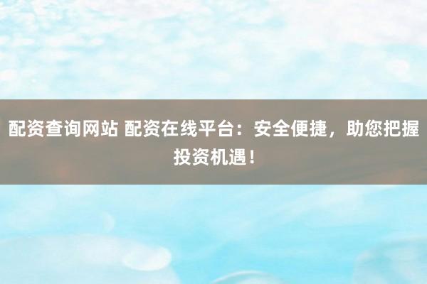 配资查询网站 配资在线平台：安全便捷，助您把握投资机遇！