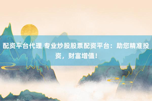 配资平台代理 专业炒股股票配资平台:助您精准投资,财富增值!