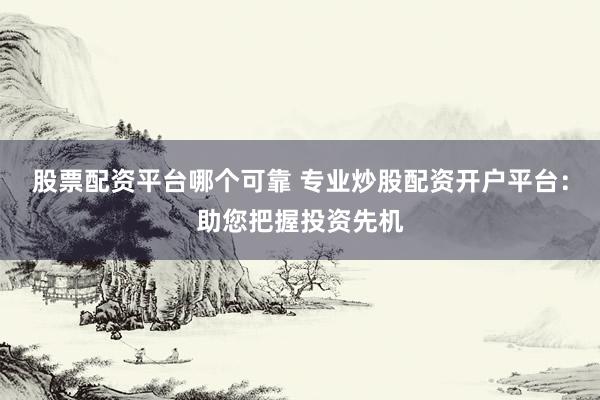 股票配资平台哪个可靠 专业炒股配资开户平台：助您把握投资先机