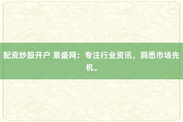 配资炒股开户 景盛网：专注行业资讯，洞悉市场先机。