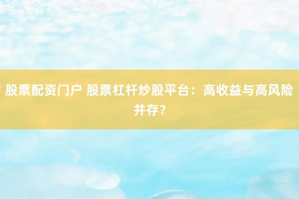 股票配资门户 股票杠杆炒股平台：高收益与高风险并存？
