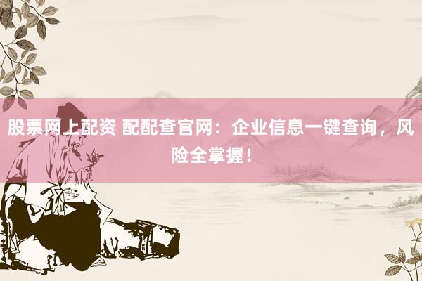 股票网上配资 配配查官网：企业信息一键查询，风险全掌握！
