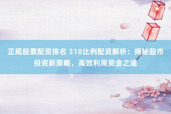 正规股票配资排名 318比例配资解析：揭秘股市投资新策略，高效利用资金之道