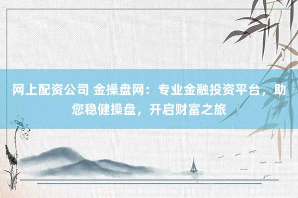 网上配资公司 金操盘网：专业金融投资平台，助您稳健操盘，开启财富之旅